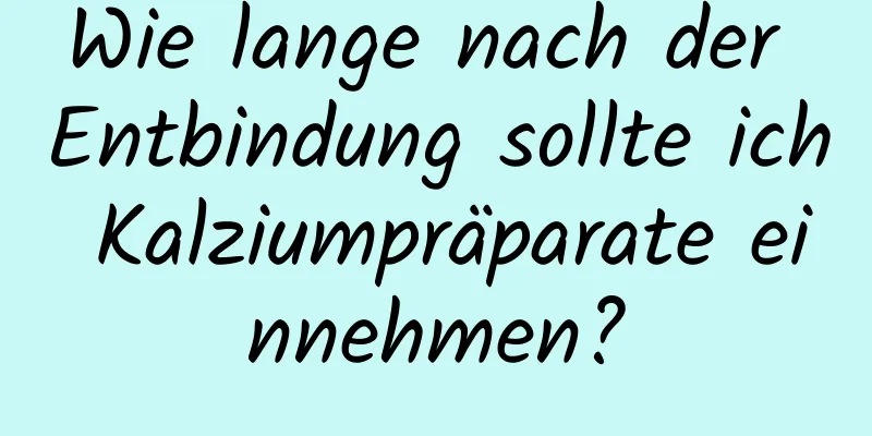 Wie lange nach der Entbindung sollte ich Kalziumpräparate einnehmen?