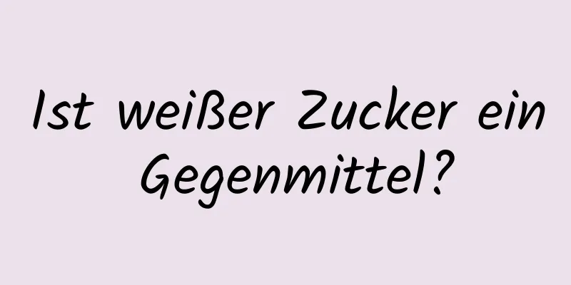 Ist weißer Zucker ein Gegenmittel?