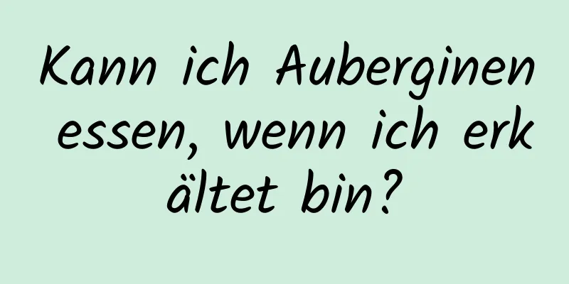 Kann ich Auberginen essen, wenn ich erkältet bin?