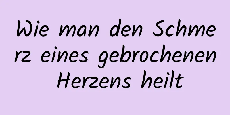 Wie man den Schmerz eines gebrochenen Herzens heilt