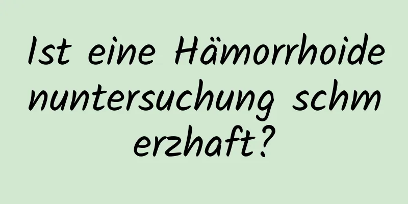 Ist eine Hämorrhoidenuntersuchung schmerzhaft?