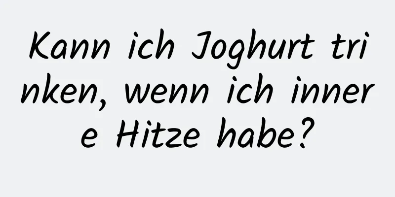 Kann ich Joghurt trinken, wenn ich innere Hitze habe?
