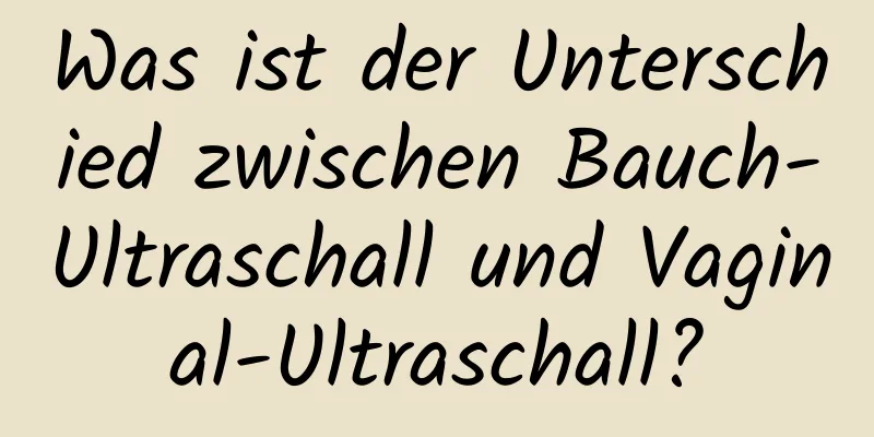 Was ist der Unterschied zwischen Bauch-Ultraschall und Vaginal-Ultraschall?
