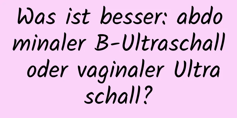 Was ist besser: abdominaler B-Ultraschall oder vaginaler Ultraschall?