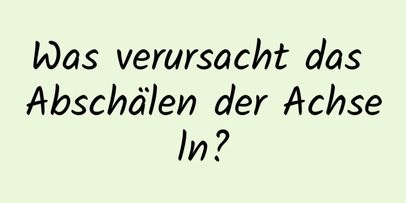 Was verursacht das Abschälen der Achseln?