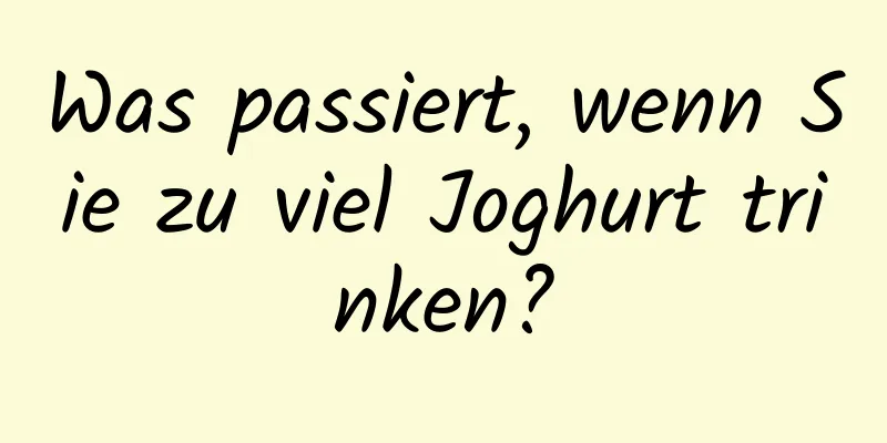 Was passiert, wenn Sie zu viel Joghurt trinken?