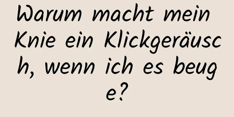 Warum macht mein Knie ein Klickgeräusch, wenn ich es beuge?