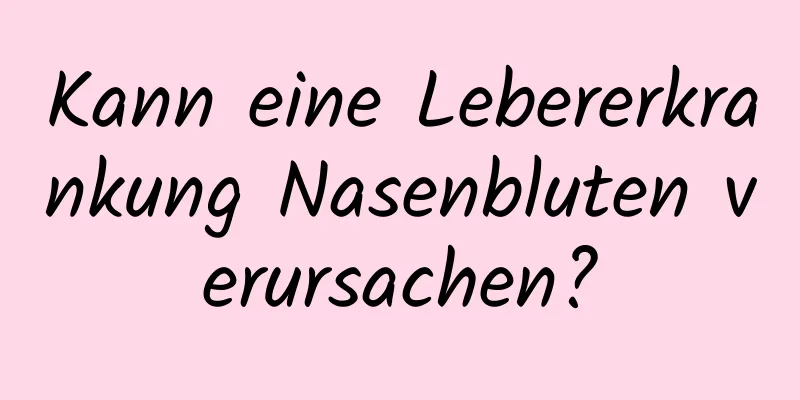 Kann eine Lebererkrankung Nasenbluten verursachen?