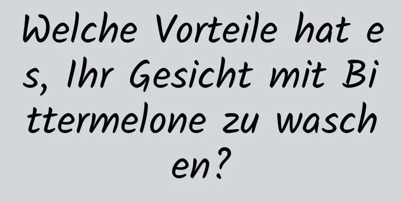 Welche Vorteile hat es, Ihr Gesicht mit Bittermelone zu waschen?