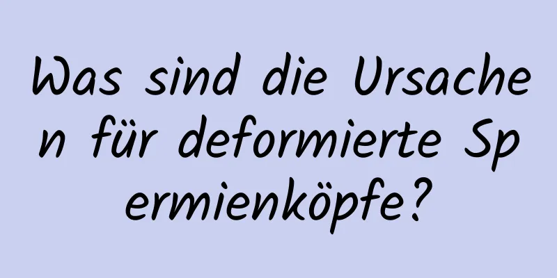 Was sind die Ursachen für deformierte Spermienköpfe?