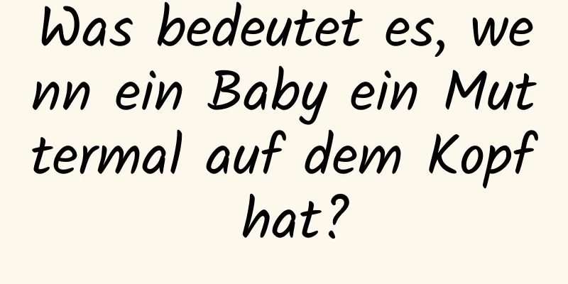 Was bedeutet es, wenn ein Baby ein Muttermal auf dem Kopf hat?