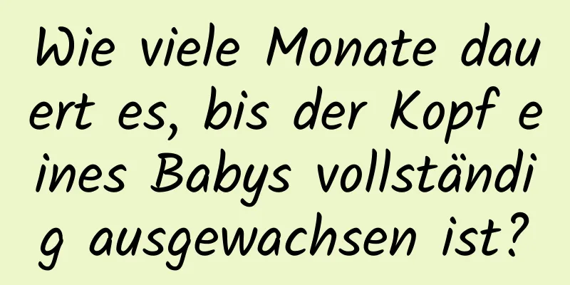 Wie viele Monate dauert es, bis der Kopf eines Babys vollständig ausgewachsen ist?
