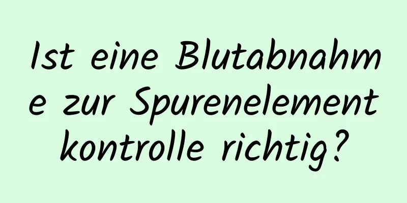 Ist eine Blutabnahme zur Spurenelementkontrolle richtig?