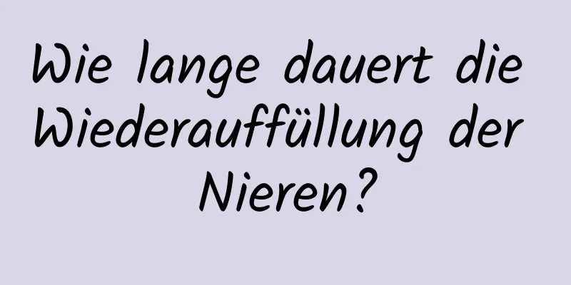 Wie lange dauert die Wiederauffüllung der Nieren?