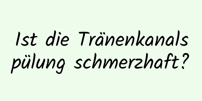 Ist die Tränenkanalspülung schmerzhaft?