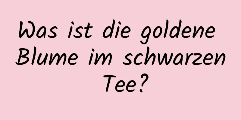 Was ist die goldene Blume im schwarzen Tee?