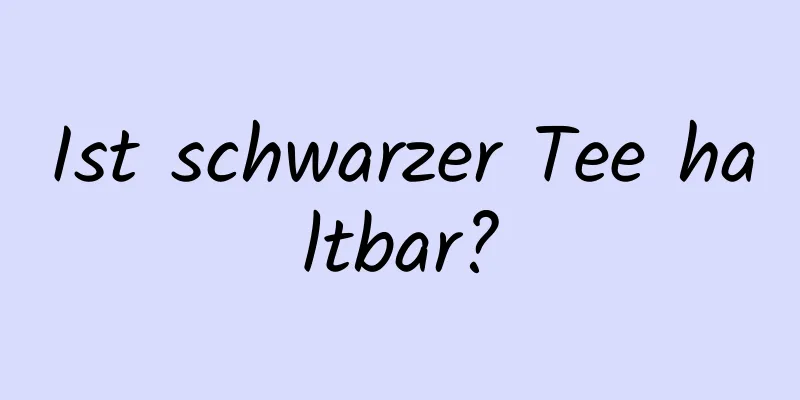 Ist schwarzer Tee haltbar?