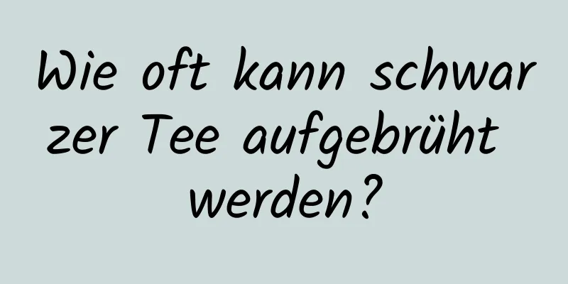 Wie oft kann schwarzer Tee aufgebrüht werden?