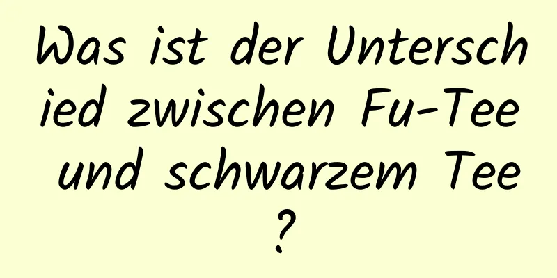 Was ist der Unterschied zwischen Fu-Tee und schwarzem Tee?