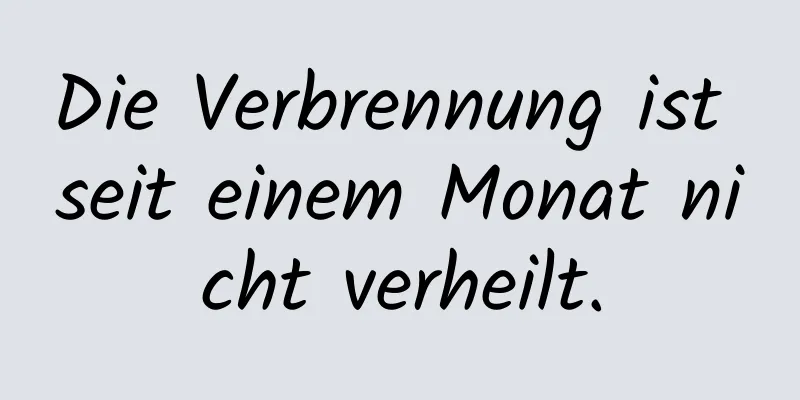 Die Verbrennung ist seit einem Monat nicht verheilt.