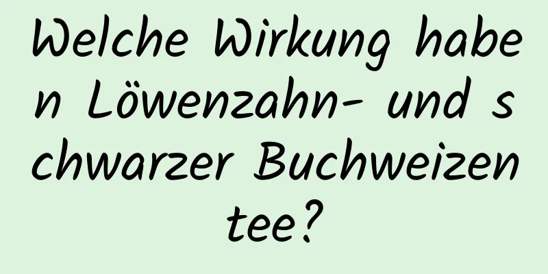 Welche Wirkung haben Löwenzahn- und schwarzer Buchweizentee?
