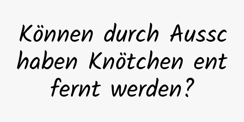 Können durch Ausschaben Knötchen entfernt werden?