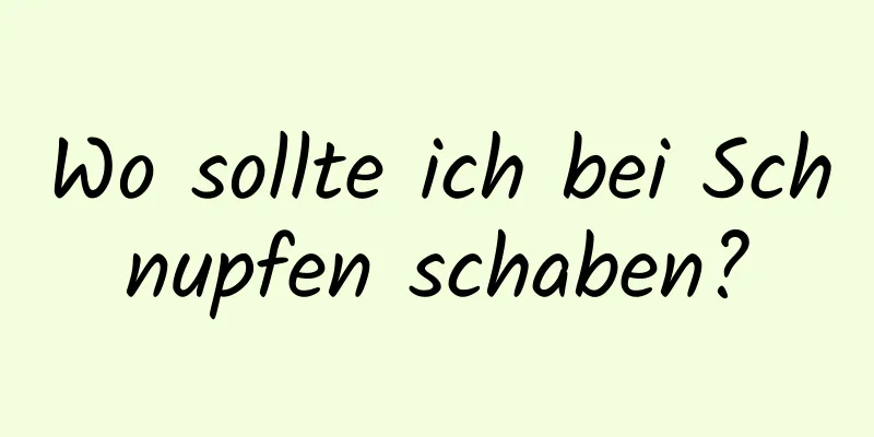 Wo sollte ich bei Schnupfen schaben?