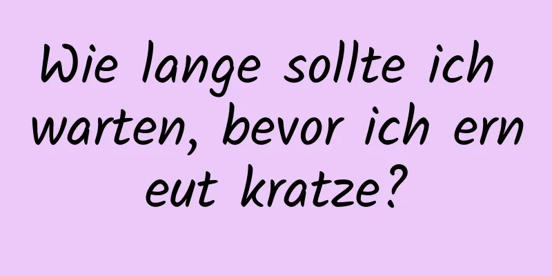 Wie lange sollte ich warten, bevor ich erneut kratze?