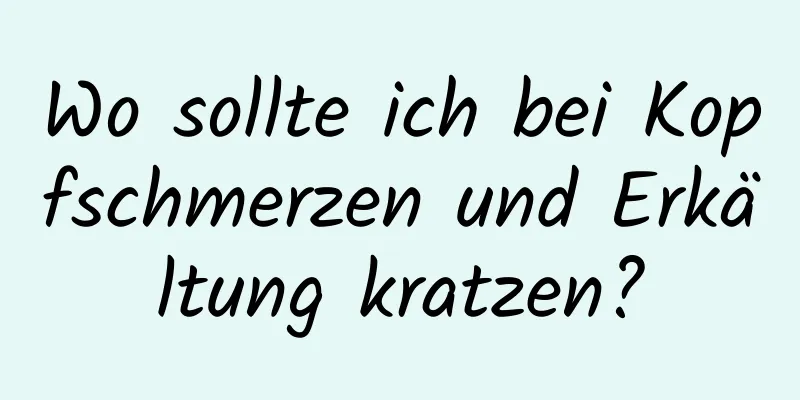 Wo sollte ich bei Kopfschmerzen und Erkältung kratzen?