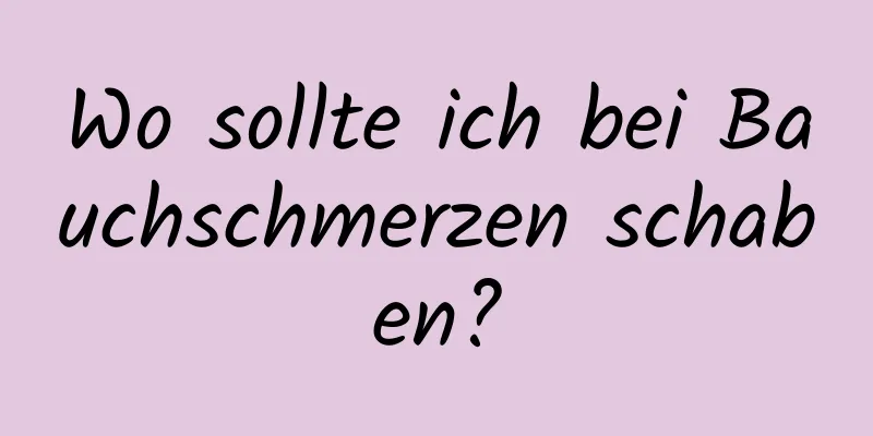 Wo sollte ich bei Bauchschmerzen schaben?