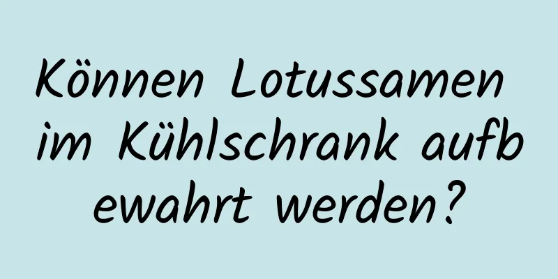 Können Lotussamen im Kühlschrank aufbewahrt werden?