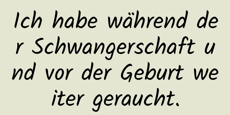 Ich habe während der Schwangerschaft und vor der Geburt weiter geraucht.