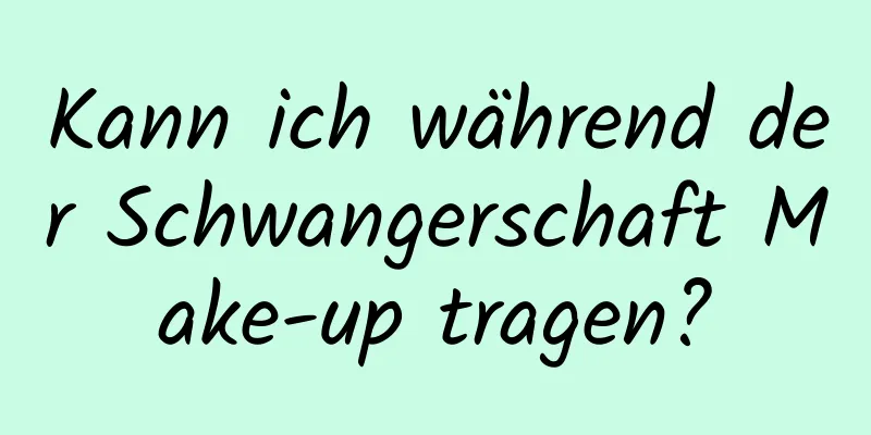 Kann ich während der Schwangerschaft Make-up tragen?