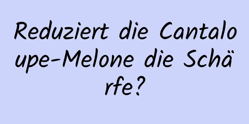 Reduziert die Cantaloupe-Melone die Schärfe?