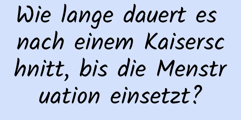 Wie lange dauert es nach einem Kaiserschnitt, bis die Menstruation einsetzt?