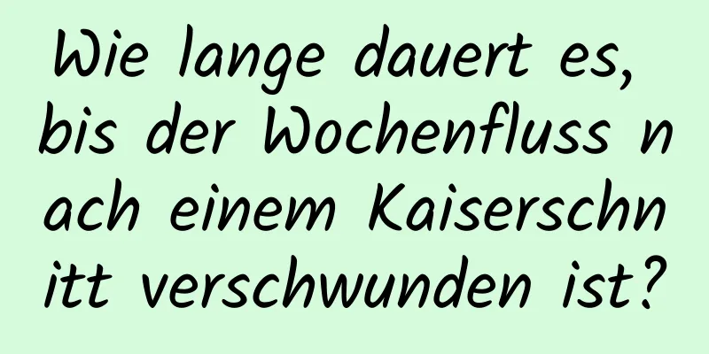 Wie lange dauert es, bis der Wochenfluss nach einem Kaiserschnitt verschwunden ist?