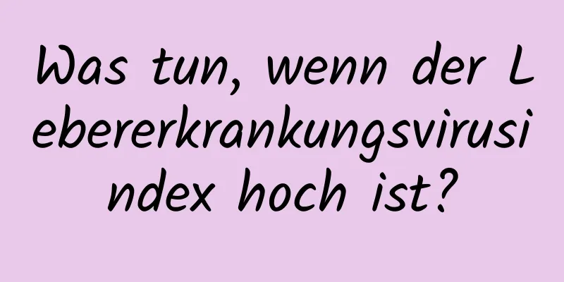 Was tun, wenn der Lebererkrankungsvirusindex hoch ist?