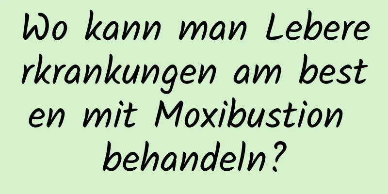 Wo kann man Lebererkrankungen am besten mit Moxibustion behandeln?