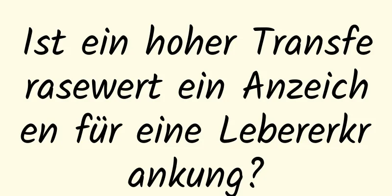 Ist ein hoher Transferasewert ein Anzeichen für eine Lebererkrankung?