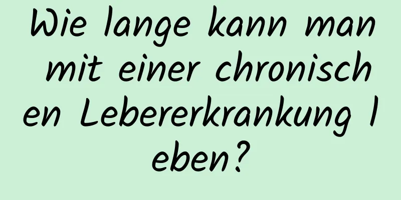 Wie lange kann man mit einer chronischen Lebererkrankung leben?