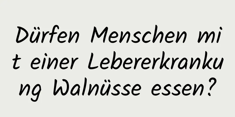 Dürfen Menschen mit einer Lebererkrankung Walnüsse essen?