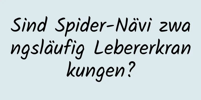 Sind Spider-Nävi zwangsläufig Lebererkrankungen?