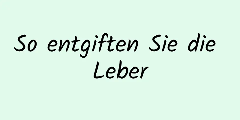 So entgiften Sie die Leber