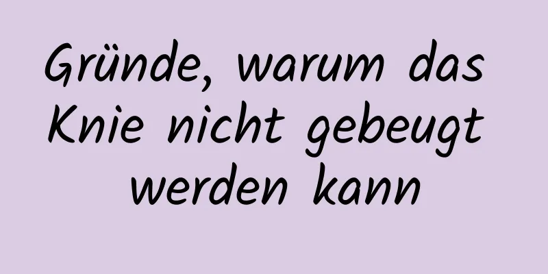 Gründe, warum das Knie nicht gebeugt werden kann