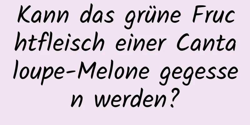 Kann das grüne Fruchtfleisch einer Cantaloupe-Melone gegessen werden?