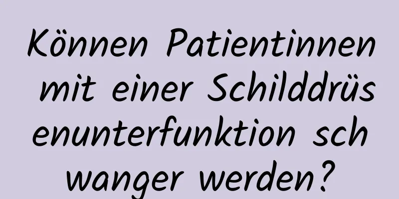 Können Patientinnen mit einer Schilddrüsenunterfunktion schwanger werden?