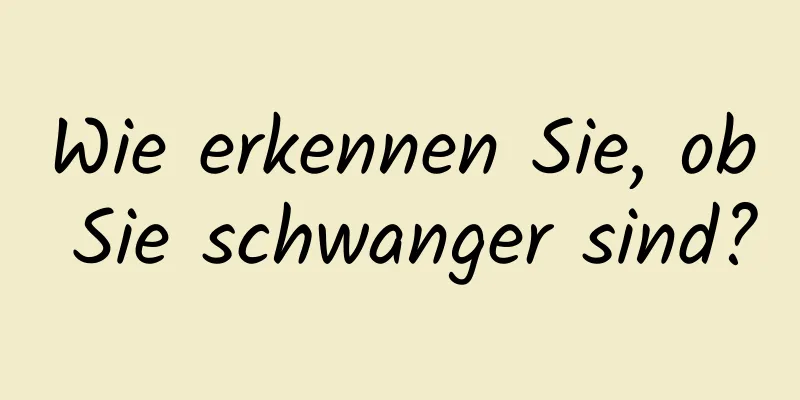 Wie erkennen Sie, ob Sie schwanger sind?