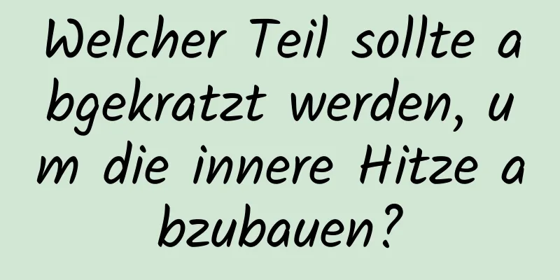Welcher Teil sollte abgekratzt werden, um die innere Hitze abzubauen?