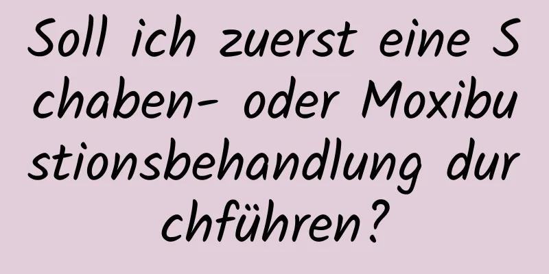 Soll ich zuerst eine Schaben- oder Moxibustionsbehandlung durchführen?