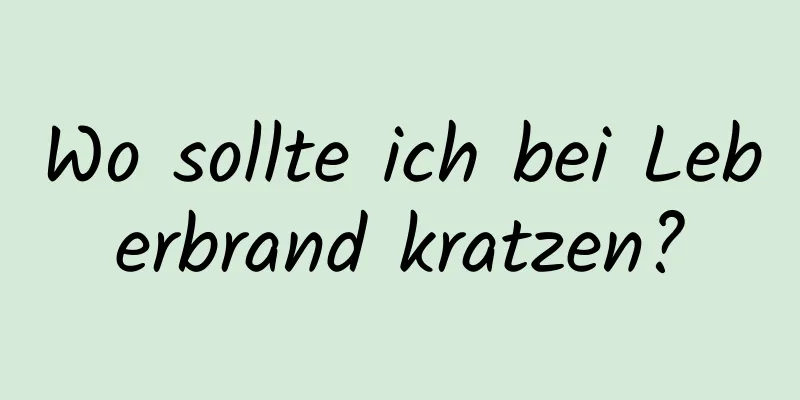 Wo sollte ich bei Leberbrand kratzen?